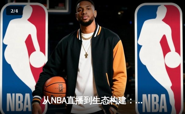 从NBA直播到生态构建：现代体育资讯网站的内容革命与深度价值 - 2