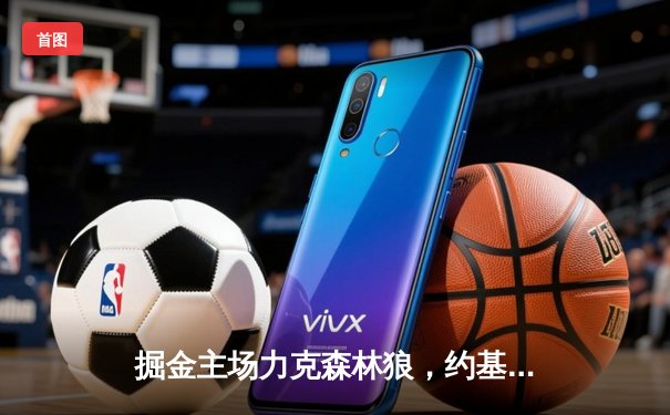 掘金主场力克森林狼，约基奇全能三双锁定赛点