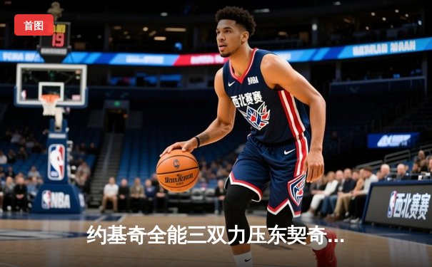 约基奇全能三双力压东契奇40分 掘金主场险胜独行侠迎四连胜