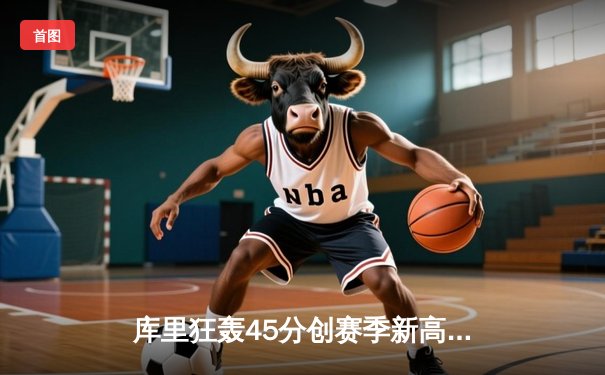 库里狂轰45分创赛季新高，勇士加时险胜凯尔特人重回西部前六